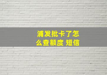 浦发批卡了怎么查额度 短信